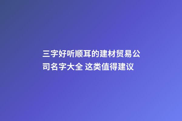 三字好听顺耳的建材贸易公司名字大全 这类值得建议-第1张-公司起名-玄机派